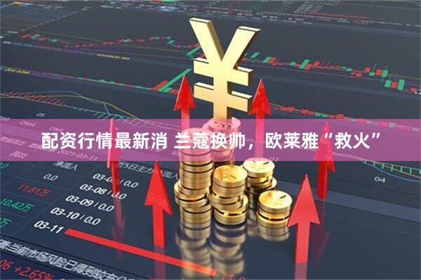 配资行情最新消 兰蔻换帅，欧莱雅“救火”