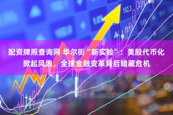 配资牌照查询网 华尔街“新实验”：美股代币化掀起风浪，全球金融变革背后暗藏危机