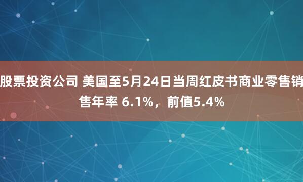 股票投资公司 美国至5月24日当周红皮书商业零售销售年率 6.1%，前值5.4%
