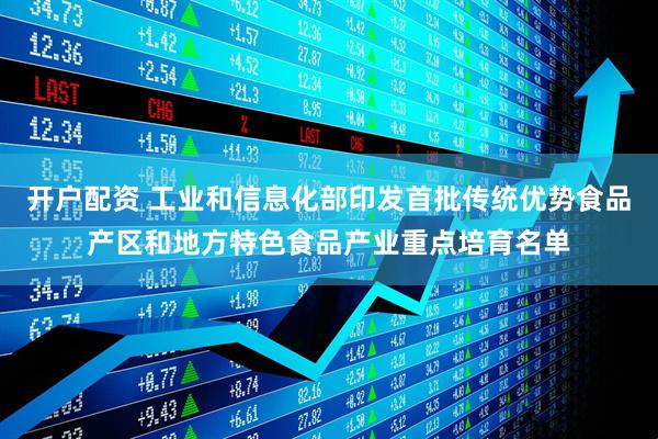 开户配资 工业和信息化部印发首批传统优势食品产区和地方特色食品产业重点培育名单
