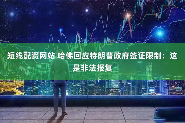 短线配资网站 哈佛回应特朗普政府签证限制：这是非法报复