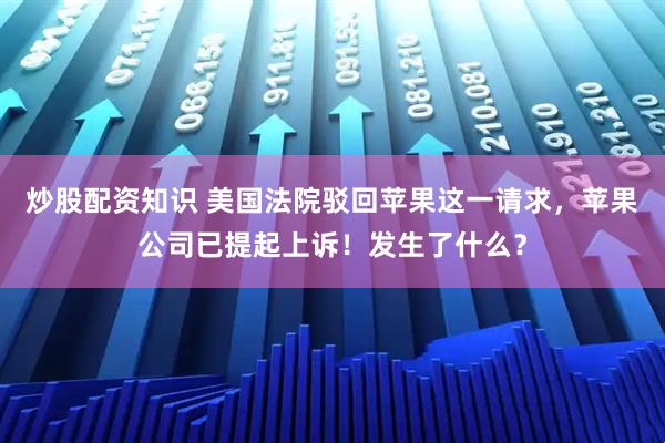 炒股配资知识 美国法院驳回苹果这一请求，苹果公司已提起上诉！发生了什么？