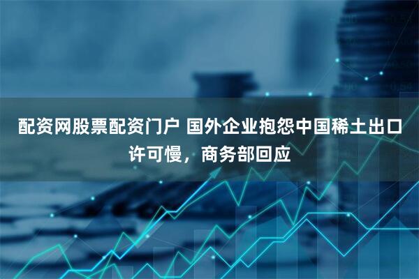 配资网股票配资门户 国外企业抱怨中国稀土出口许可慢，商务部回应