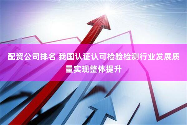 配资公司排名 我国认证认可检验检测行业发展质量实现整体提升