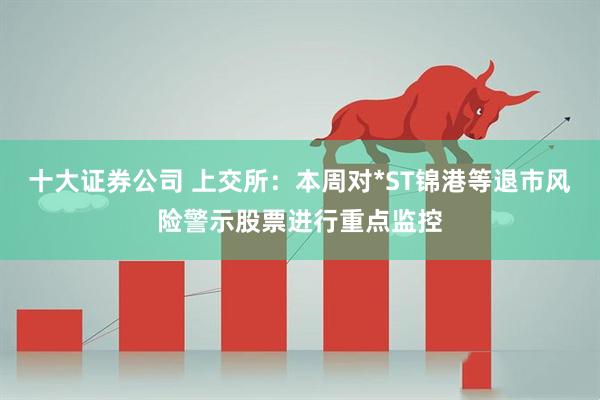 十大证券公司 上交所：本周对*ST锦港等退市风险警示股票进行重点监控