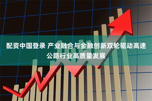 配资中国登录 产业融合与金融创新双轮驱动高速公路行业高质量发展