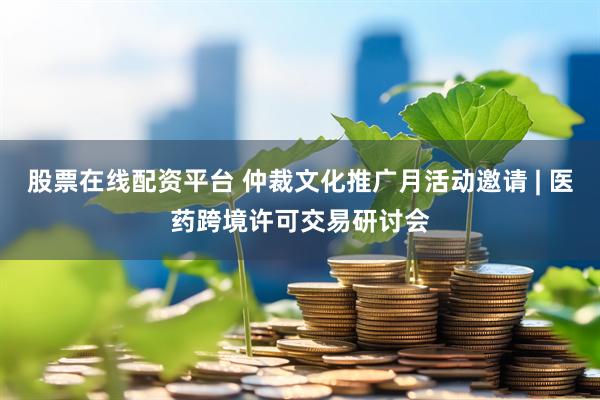 股票在线配资平台 仲裁文化推广月活动邀请 | 医药跨境许可交易研讨会