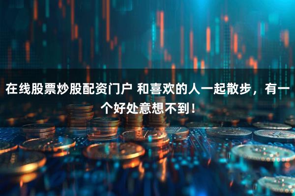 在线股票炒股配资门户 和喜欢的人一起散步,有一个好处意想不到!