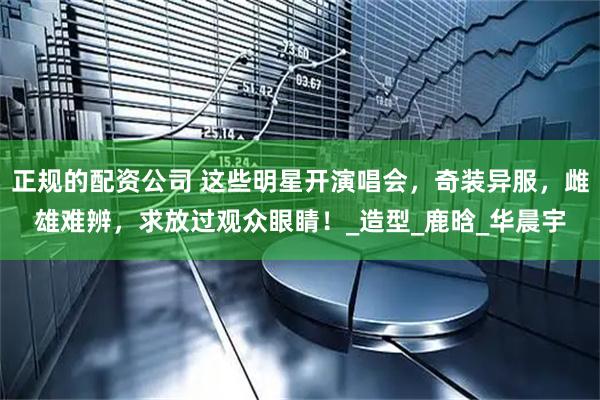 正规的配资公司 这些明星开演唱会，奇装异服，雌雄难辨，求放过观众眼睛！_造型_鹿晗_华晨宇