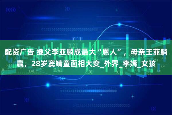 配资广告 继父李亚鹏成最大“恩人”，母亲王菲躺赢，28岁窦靖童面相大变_外界_李嫣_女孩