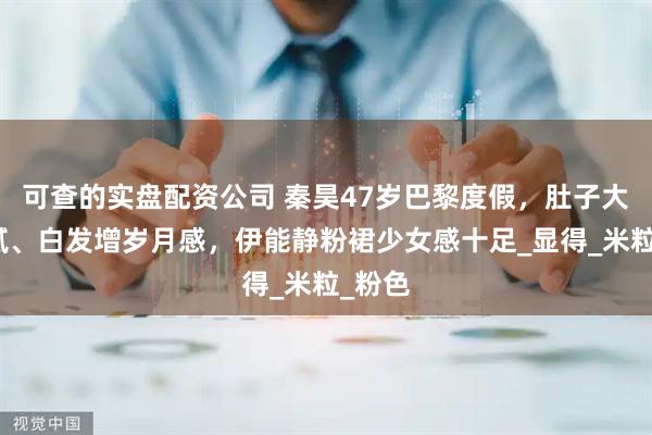 可查的实盘配资公司 秦昊47岁巴黎度假，肚子大显油腻、白发增岁月感，伊能静粉裙少女感十足_显得_米粒_粉色