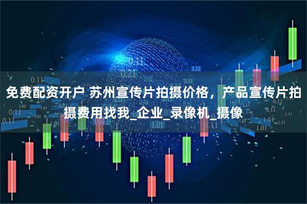 免费配资开户 苏州宣传片拍摄价格，产品宣传片拍摄费用找我_企业_录像机_摄像