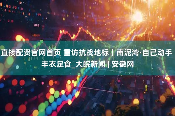直接配资官网首页 重访抗战地标丨南泥湾·自己动手 丰衣足食_大皖新闻 | 安徽网