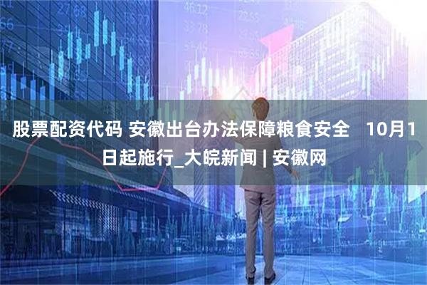 股票配资代码 安徽出台办法保障粮食安全   10月1日起施行_大皖新闻 | 安徽网
