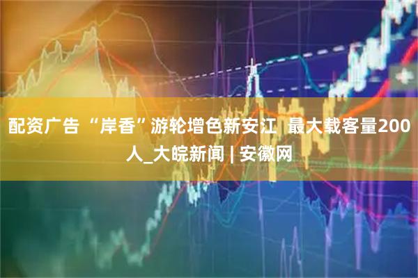 配资广告 “岸香”游轮增色新安江  最大载客量200人_大皖新闻 | 安徽网