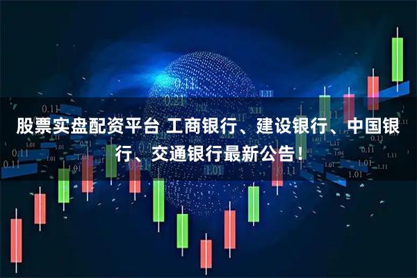 股票实盘配资平台 工商银行、建设银行、中国银行、交通银行最新公告！