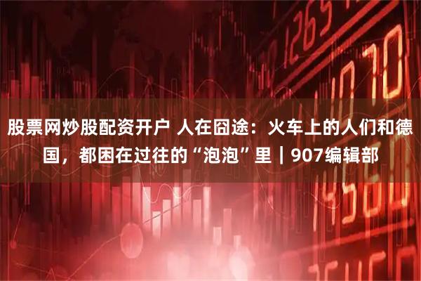 股票网炒股配资开户 人在囧途：火车上的人们和德国，都困在过往的“泡泡”里｜907编辑部