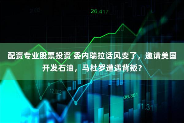 配资专业股票投资 委内瑞拉话风变了,邀请美国开发石油,马杜罗遭遇背叛?