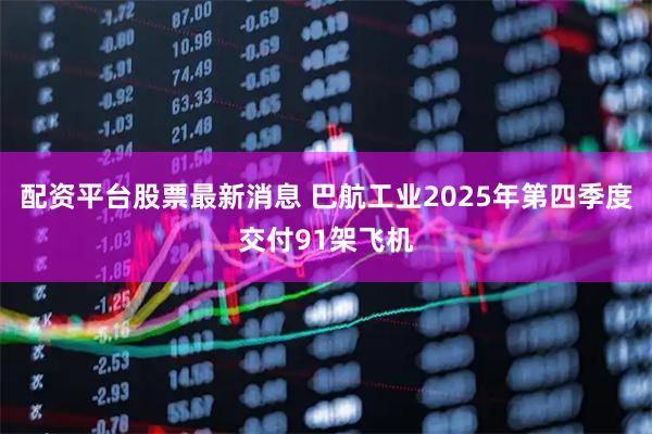 配资平台股票最新消息 巴航工业2025年第四季度交付91架飞机